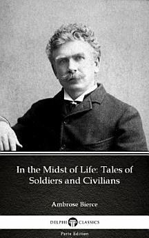 In the Midst of Life: Tales of Soldiers and Civilians by Ambrose Bierce - Delphi Classics (Illustrated)