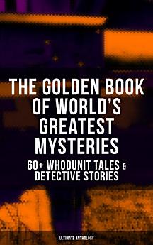 THE GOLDEN BOOK OF WORLD'S GREATEST MYSTERIES – 60+ Whodunit Tales & Detective Stories (Ultimate Anthology)